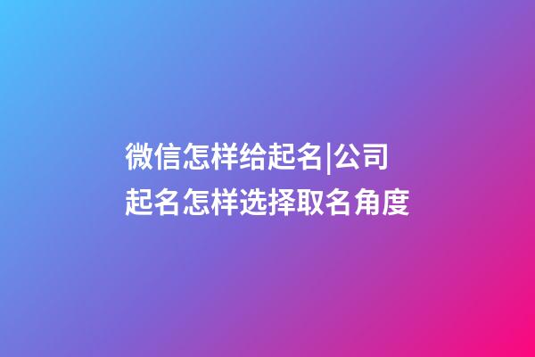 微信怎样给起名|公司起名怎样选择取名角度-第1张-公司起名-玄机派